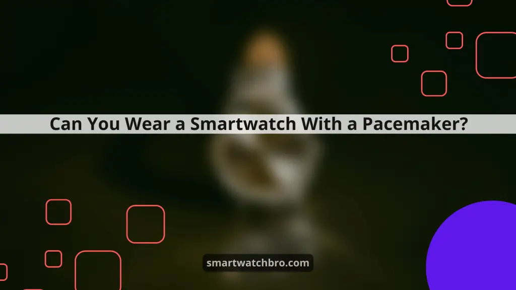 Can You Wear a Smartwatch With a Pacemaker