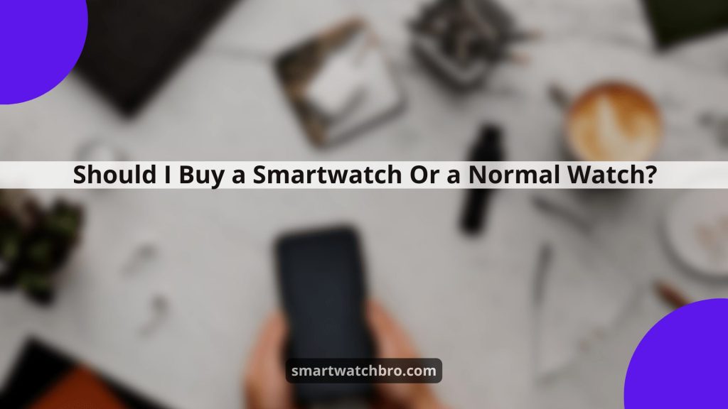 Should I Buy a Smartwatch Or a Normal Watch