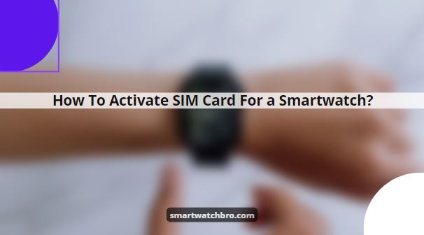 How To Activate SIM Card For a Smartwatch?