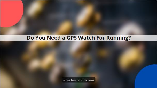 Do You Need a GPS Watch For Running?